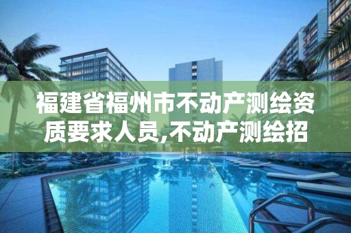 福建省福州市不動產(chǎn)測繪資質(zhì)要求人員,不動產(chǎn)測繪招聘