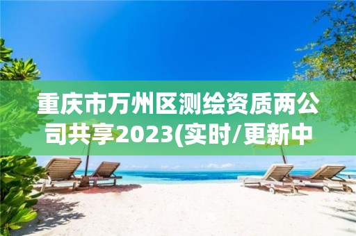 重慶市萬州區(qū)測繪資質兩公司共享2023(實時/更新中)