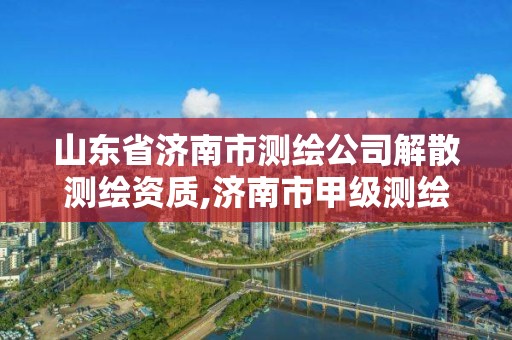 山東省濟(jì)南市測(cè)繪公司解散測(cè)繪資質(zhì),濟(jì)南市甲級(jí)測(cè)繪資質(zhì)單位