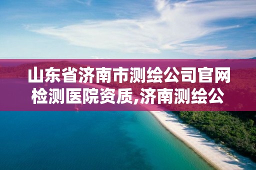 山東省濟南市測繪公司官網檢測醫院資質,濟南測繪公司都有哪些。