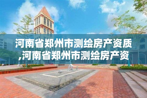 河南省鄭州市測繪房產資質,河南省鄭州市測繪房產資質有哪些