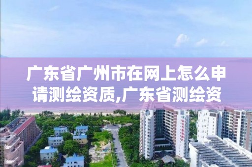 廣東省廣州市在網上怎么申請測繪資質,廣東省測繪資質管理系統。