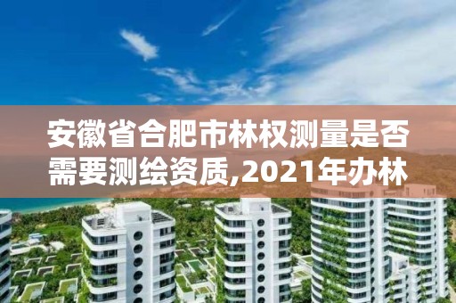 安徽省合肥市林權測量是否需要測繪資質,2021年辦林權證測繪要錢嗎。