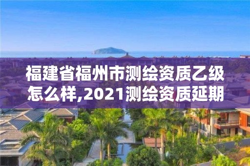 福建省福州市測繪資質(zhì)乙級怎么樣,2021測繪資質(zhì)延期公告福建省