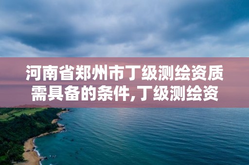 河南省鄭州市丁級測繪資質需具備的條件,丁級測繪資質要求。