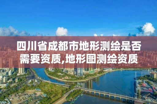 四川省成都市地形測繪是否需要資質,地形圖測繪資質