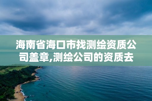 海南省海口市找測繪資質(zhì)公司蓋章,測繪公司的資質(zhì)去哪里申請