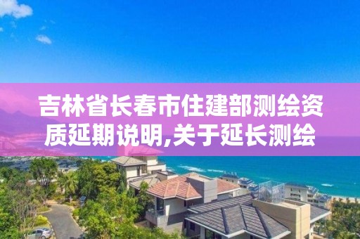 吉林省長春市住建部測繪資質(zhì)延期說明,關(guān)于延長測繪資質(zhì)證書有效期的公告