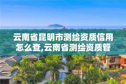 云南省昆明市測繪資質信用怎么查,云南省測繪資質管理辦法