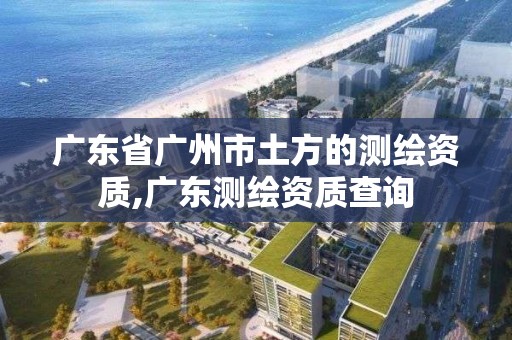 廣東省廣州市土方的測(cè)繪資質(zhì),廣東測(cè)繪資質(zhì)查詢