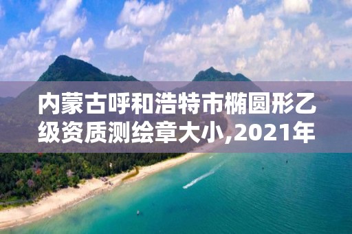 內蒙古呼和浩特市橢圓形乙級資質測繪章大小,2021年測繪乙級資質。