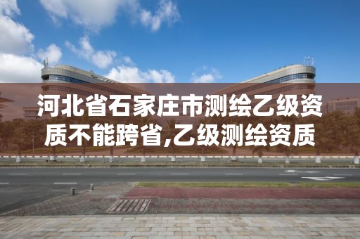 河北省石家莊市測(cè)繪乙級(jí)資質(zhì)不能跨省,乙級(jí)測(cè)繪資質(zhì)可以跨省投標(biāo)嗎