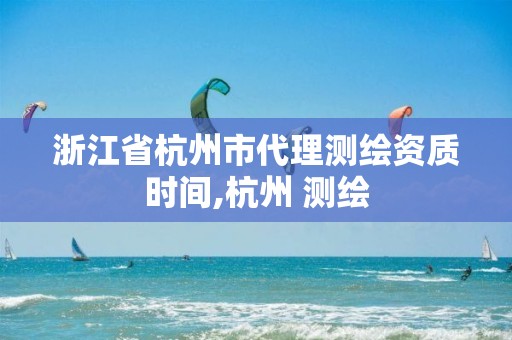 浙江省杭州市代理測繪資質(zhì)時間,杭州 測繪