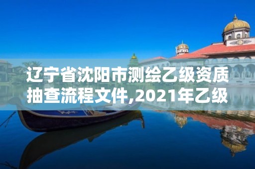 遼寧省沈陽市測繪乙級資質(zhì)抽查流程文件,2021年乙級測繪資質(zhì)申報(bào)材料