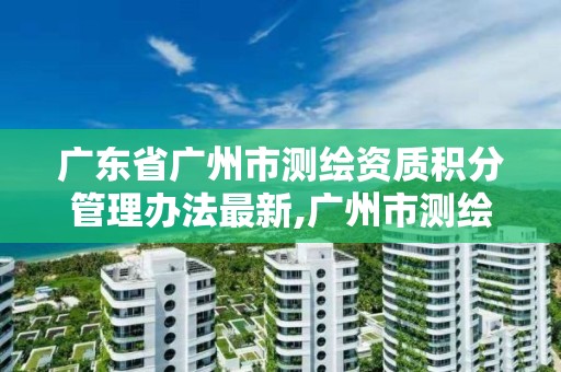 廣東省廣州市測繪資質積分管理辦法最新,廣州市測繪地理信息協會