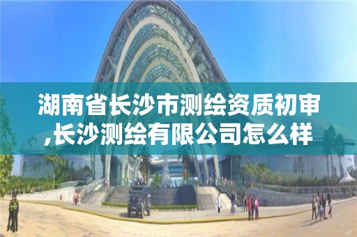 湖南省長沙市測繪資質初審,長沙測繪有限公司怎么樣