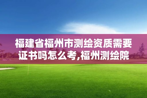 福建省福州市測繪資質需要證書嗎怎么考,福州測繪院地址