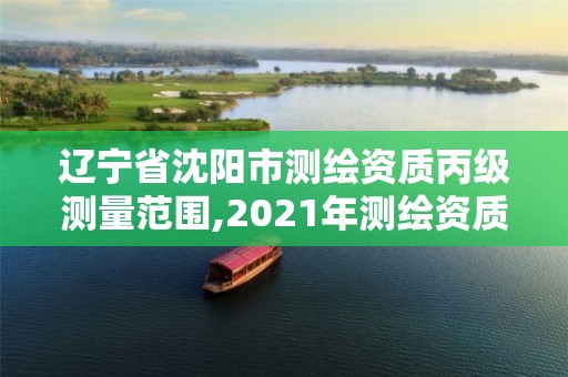 遼寧省沈陽(yáng)市測(cè)繪資質(zhì)丙級(jí)測(cè)量范圍,2021年測(cè)繪資質(zhì)丙級(jí)申報(bào)條件