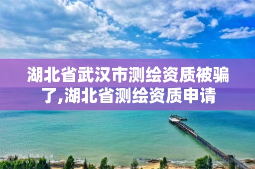 湖北省武漢市測繪資質被騙了,湖北省測繪資質申請