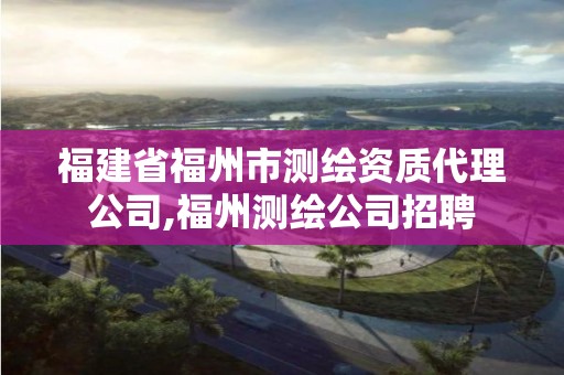 福建省福州市測繪資質(zhì)代理公司,福州測繪公司招聘