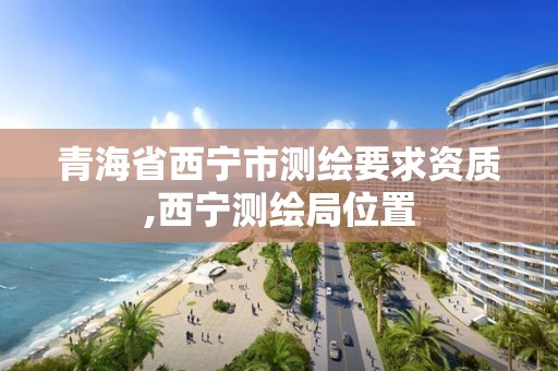 青海省西寧市測繪要求資質,西寧測繪局位置