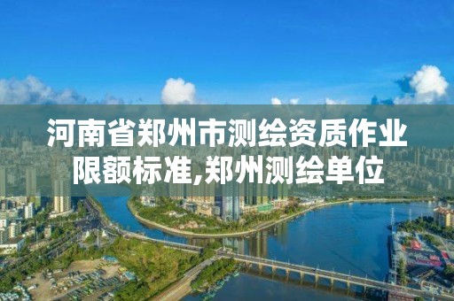 河南省鄭州市測繪資質作業限額標準,鄭州測繪單位