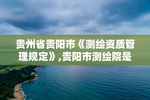 貴州省貴陽市《測繪資質管理規定》,貴陽市測繪院是什么單位