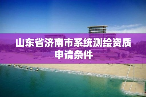 山東省濟(jì)南市系統(tǒng)測繪資質(zhì)申請條件