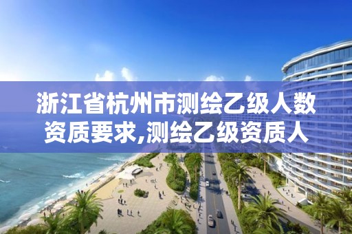 浙江省杭州市測繪乙級人數資質要求,測繪乙級資質人員條件