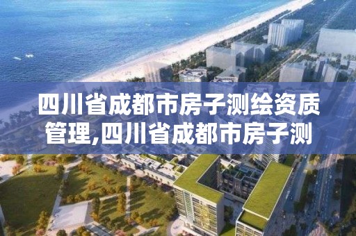 四川省成都市房子測繪資質管理,四川省成都市房子測繪資質管理辦法