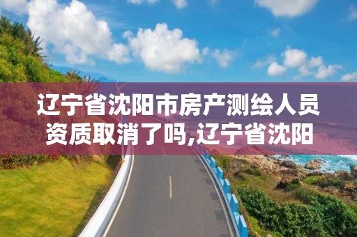 遼寧省沈陽市房產測繪人員資質取消了嗎,遼寧省沈陽市房產測繪人員資質取消了嗎。