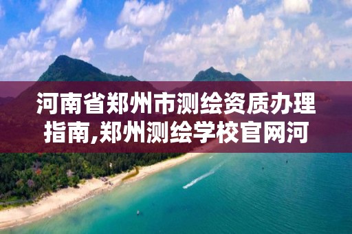 河南省鄭州市測繪資質辦理指南,鄭州測繪學校官網河南省測繪職業學院