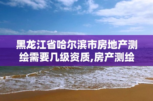 黑龍江省哈爾濱市房地產測繪需要幾級資質,房產測繪公司需要什么資質。