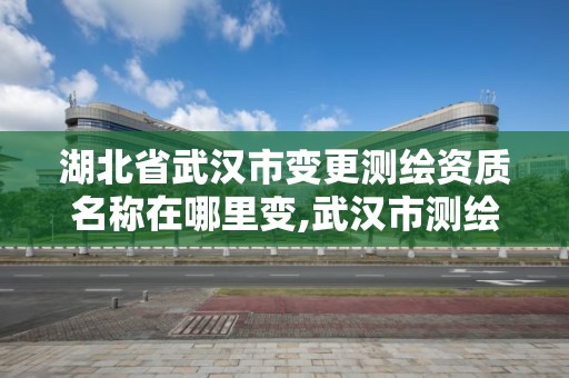 湖北省武漢市變更測繪資質(zhì)名稱在哪里變,武漢市測繪管理?xiàng)l例。