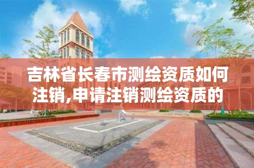 吉林省長春市測繪資質如何注銷,申請注銷測繪資質的流程