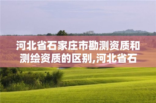 河北省石家莊市勘測資質和測繪資質的區別,河北省石家莊市勘測資質和測繪資質的區別在哪