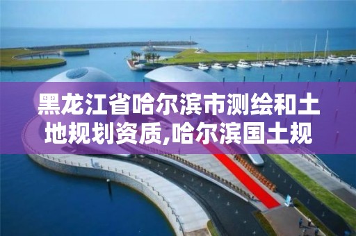 黑龍江省哈爾濱市測繪和土地規劃資質,哈爾濱國土規劃勘測院