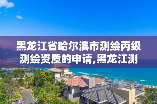 黑龍江省哈爾濱市測繪丙級測繪資質的申請,黑龍江測繪公司乙級資質