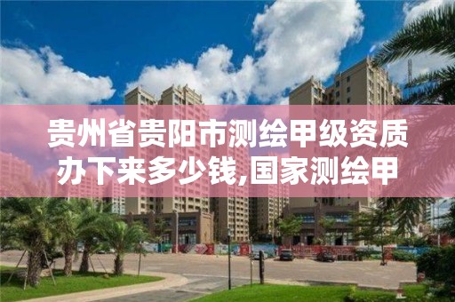 貴州省貴陽市測繪甲級資質辦下來多少錢,國家測繪甲級資質。