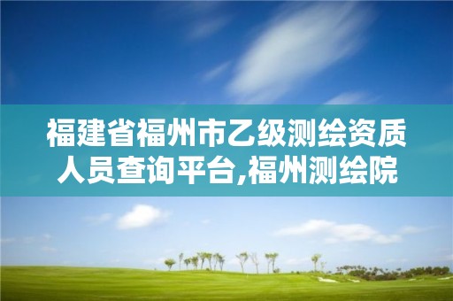 福建省福州市乙級測繪資質人員查詢平臺,福州測繪院地址。