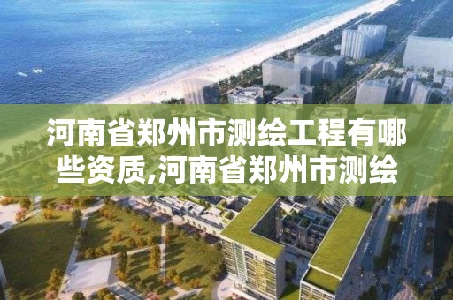 河南省鄭州市測繪工程有哪些資質,河南省鄭州市測繪工程有哪些資質公司