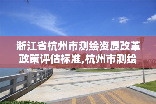 浙江省杭州市測繪資質(zhì)改革政策評估標準,杭州市測繪院