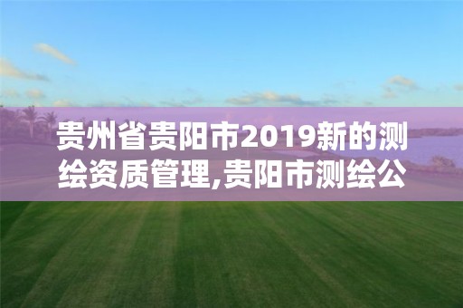 貴州省貴陽(yáng)市2019新的測(cè)繪資質(zhì)管理,貴陽(yáng)市測(cè)繪公司