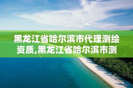 黑龍江省哈爾濱市代理測(cè)繪資質(zhì),黑龍江省哈爾濱市測(cè)繪局