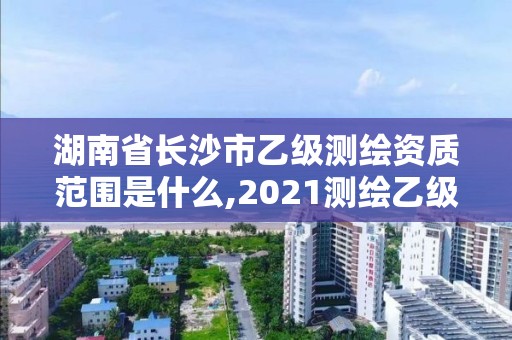 湖南省長(zhǎng)沙市乙級(jí)測(cè)繪資質(zhì)范圍是什么,2021測(cè)繪乙級(jí)資質(zhì)要求