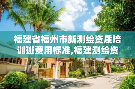 福建省福州市新測繪資質培訓班費用標準,福建測繪資質公司。