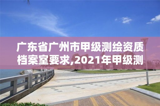 廣東省廣州市甲級測繪資質檔案室要求,2021年甲級測繪資質。