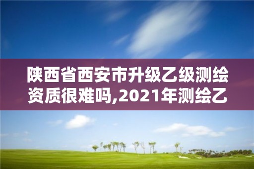 陜西省西安市升級(jí)乙級(jí)測(cè)繪資質(zhì)很難嗎,2021年測(cè)繪乙級(jí)資質(zhì)申報(bào)制度