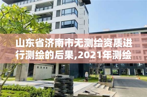 山東省濟南市無測繪資質進行測繪的后果,2021年測繪資質延期山東