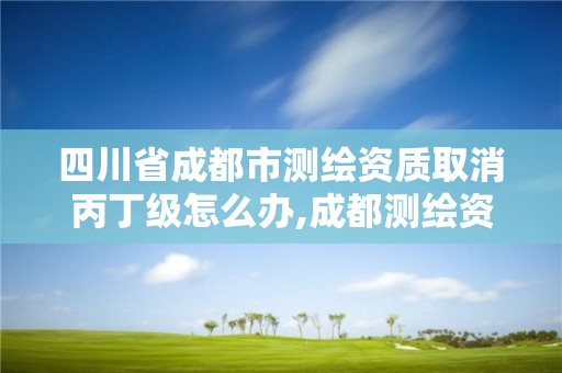 四川省成都市測繪資質(zhì)取消丙丁級怎么辦,成都測繪資質(zhì)辦理。